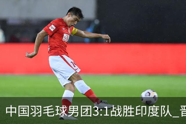 中国羽毛球男团3:1战胜印度队 晋级决赛